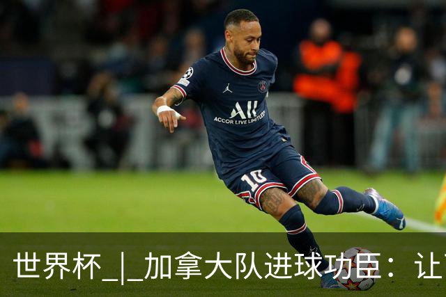世界杯 | 加拿大队进球功臣：让下个对手“吃苦”