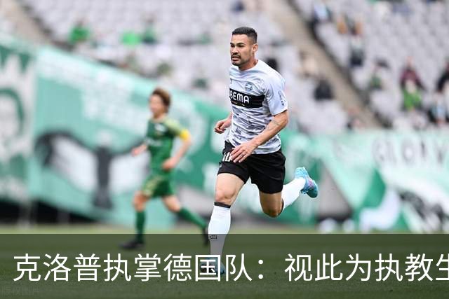 克洛普执掌德国队：视此为执教生涯终点，若家人受骚扰将立即辞职