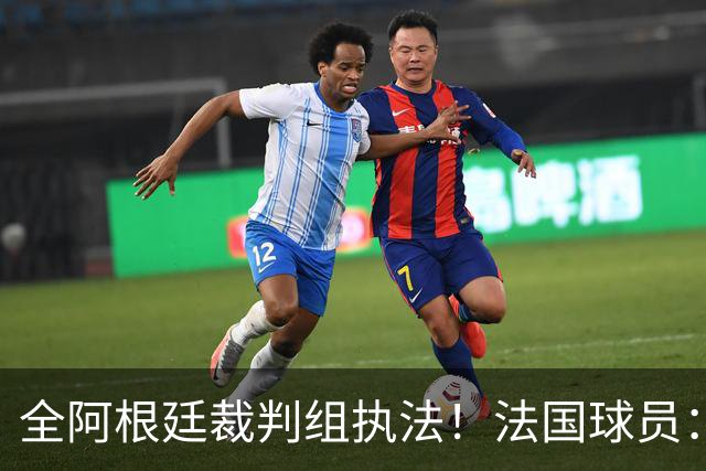 全阿根廷裁判组执法！法国球员：他们有这种能力，我们只想赢比赛