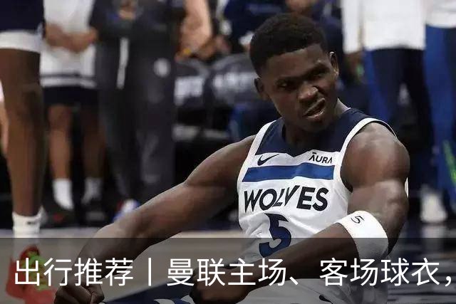 出行推荐丨曼联主场、客场球衣，可印蒂莱曼斯，桑托斯&达洛