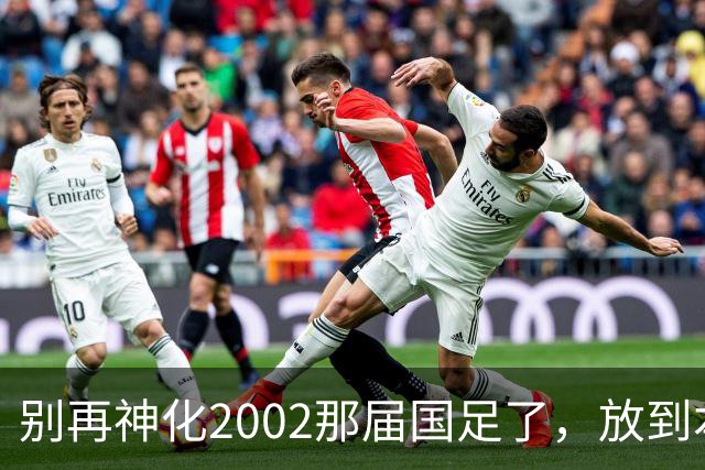 别再神化2002那届国足了，放到本届世预赛，他们一样出不了线
