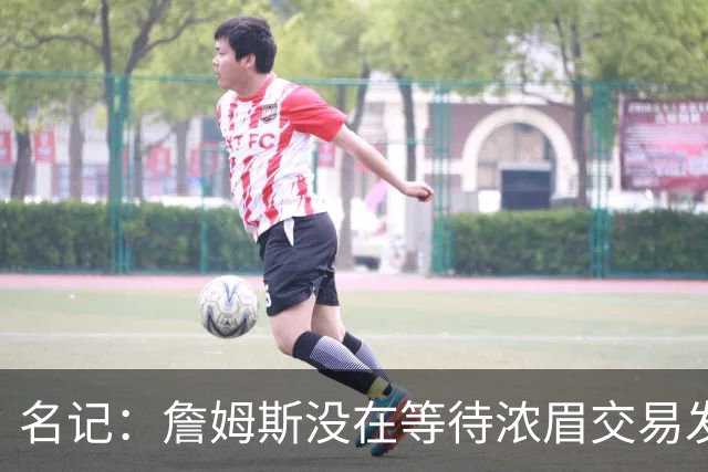 名记：詹姆斯没在等待浓眉交易发生再做决定