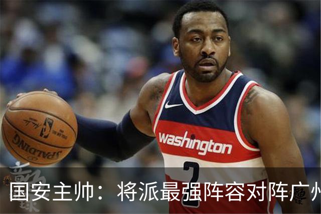 国安主帅：将派最强阵容对阵广州豹 带着胜利回北京