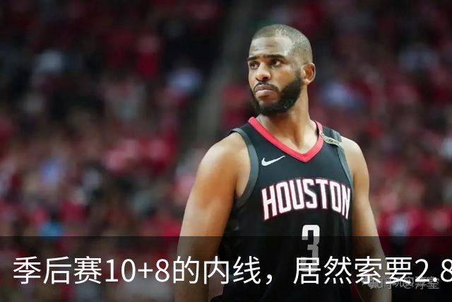 季后赛10+8的内线，居然索要2.87亿顶薪！认命吧，你真不值这个价