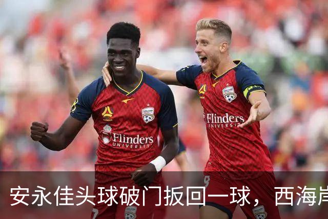 安永佳头球破门扳回一球，西海岸2-1海港