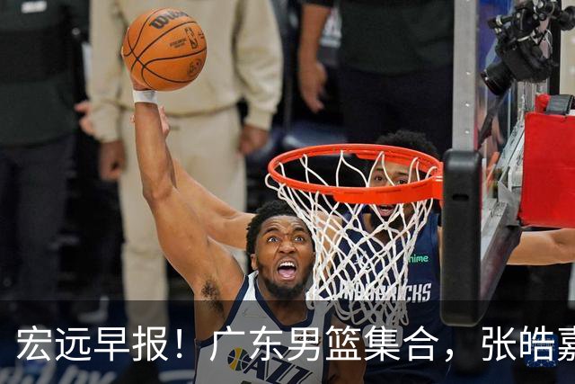 宏远早报！广东男篮集合，张皓嘉归队，徐杰美国特训，胡明轩杜润旺养伤，主教练未见身影！