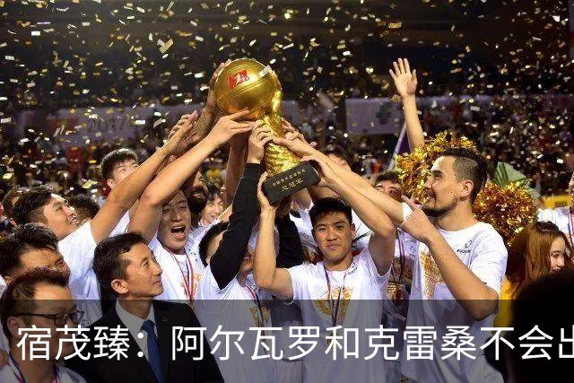 宿茂臻：阿尔瓦罗和克雷桑不会出战，要通过团队努力打出精气神