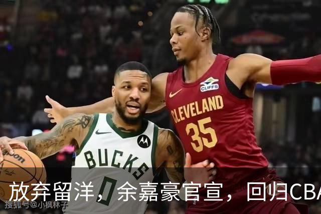 放弃留洋，余嘉豪官宣，回归CBA，下家曝光，并非辽宁，曾卷入张镇麟交易