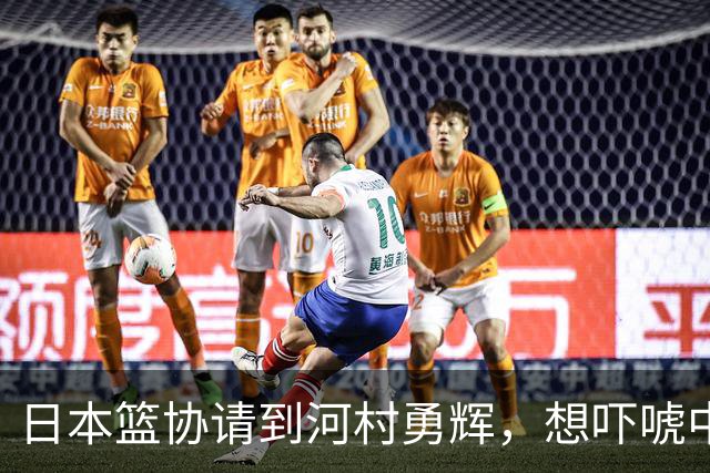日本篮协请到河村勇辉，想吓唬中国男篮，但我们已经不怕了