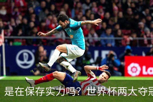 是在保存实力吗？世界杯两大夺冠热门热身赛同时“翻车”