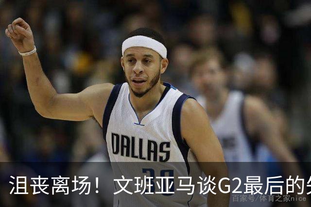 沮丧离场！文班亚马谈G2最后的失误：我把比赛搞砸了