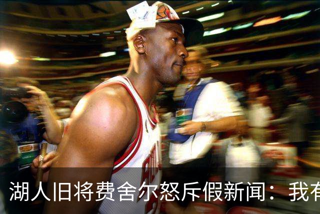 湖人旧将费舍尔怒斥假新闻：我有孩子有家庭，别干扰我高中执教
