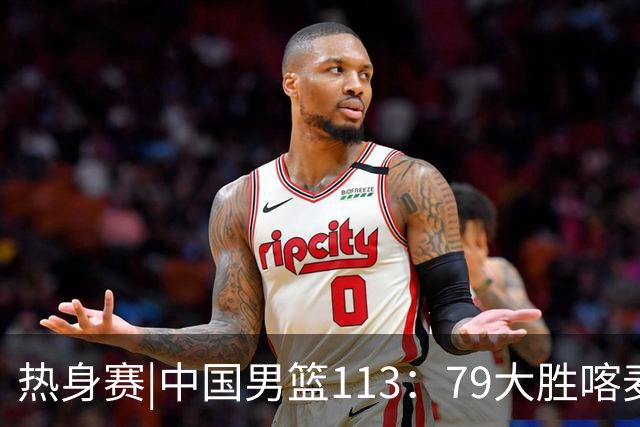 热身赛|中国男篮113：79大胜喀麦隆男篮，6人得分上双