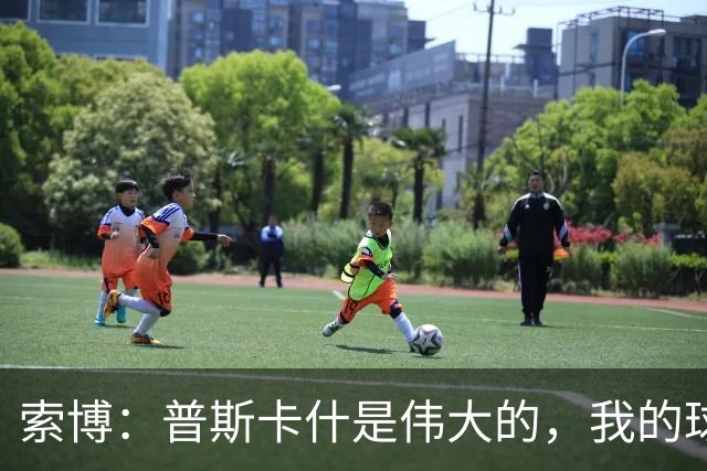 索博：普斯卡什是伟大的，我的球队可能永远不会进入世界杯决赛