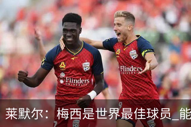莱默尔：梅西是世界最佳球员 能与如此高水平球员比赛让人兴奋