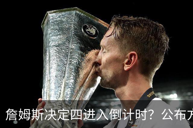 詹姆斯决定四进入倒计时？公布方式待定加深悬念