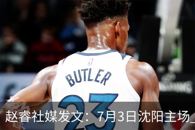赵睿社媒发文：7月3日沈阳主场 一起为中国队加油，硬仗就得来硬的
