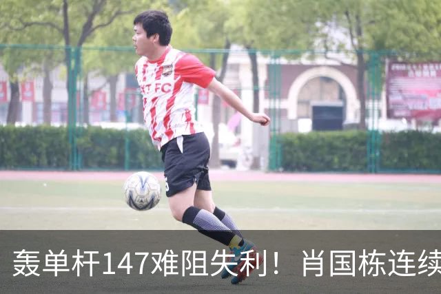 轰单杆147难阻失利！肖国栋连续错失赛点遭逆转，无缘上海大师赛八强