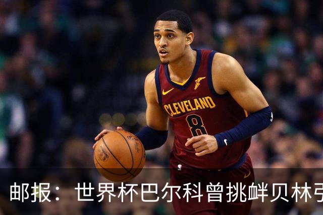 邮报：世界杯巴尔科曾挑衅贝林引冲突，蓝军新援需用表现说话
