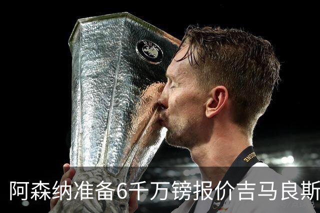 阿森纳准备6千万镑报价吉马良斯 纽卡标价1亿镑看齐托纳利