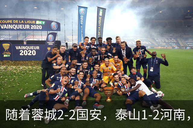 随着蓉城2-2国安，泰山1-2河南，中超积分：蓉城4轮不胜，仍15分领跑