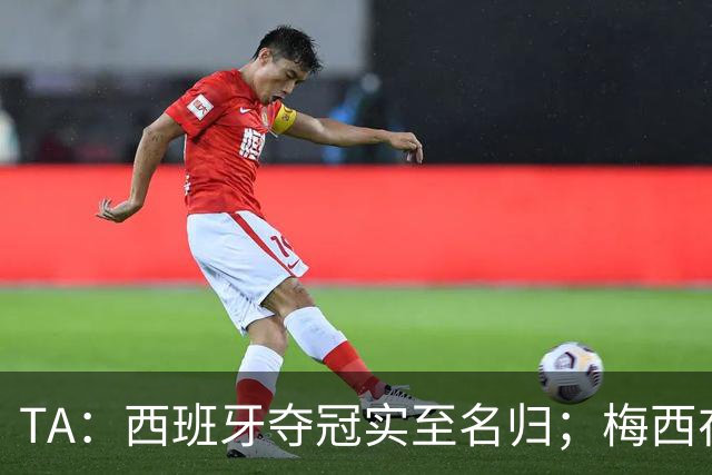 TA：西班牙夺冠实至名归；梅西在39岁依然令人惊艳